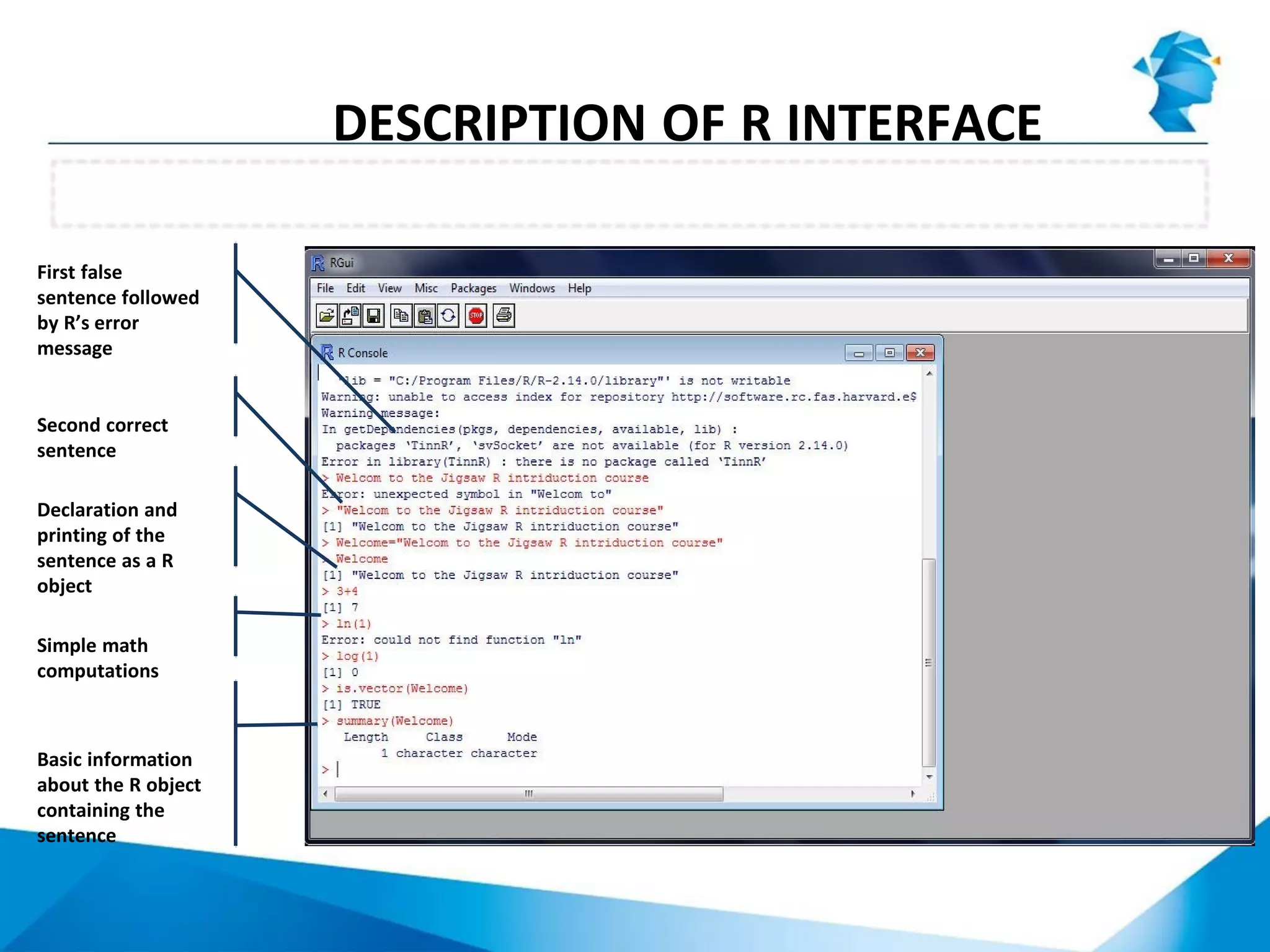 Using the command line in R console
DESCRIPTION OF R INTERFACE
First false
sentence followed
by R’s error
message
Second correct
sentence
Declaration and
printing of the
sentence as a R
object
Simple math
computations
Basic information
about the R object
containing the
sentence
 