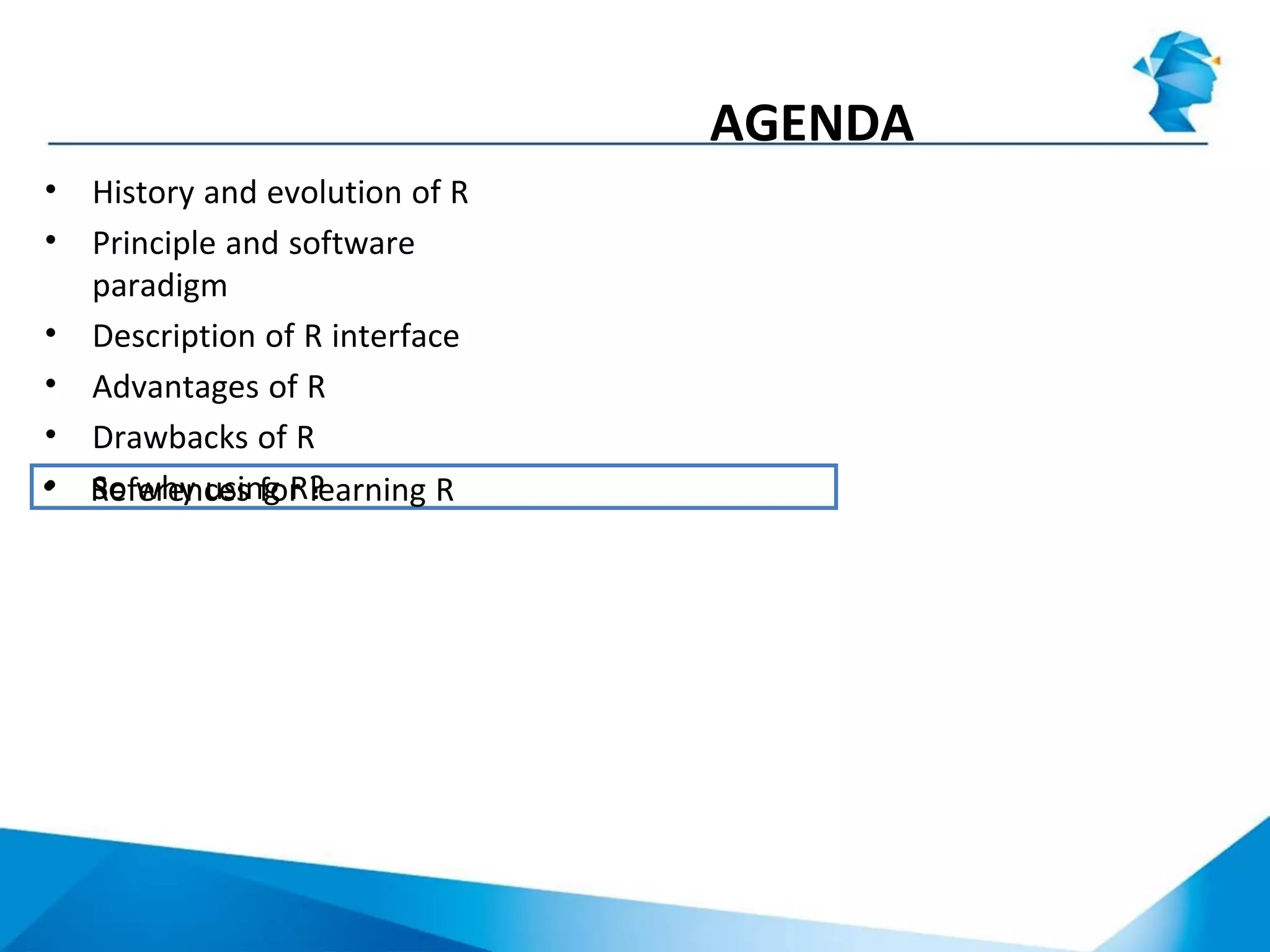 AGENDA
• History and evolution of R
• Principle and software
paradigm
• Description of R interface
• Advantages of R
• Drawbacks of R
• So why using R?• References for learning R
 