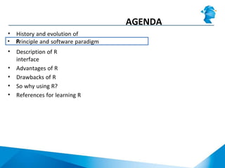 AGENDA
• History and evolution of
R• Principle and software paradigm
• Description of R
interface
• Advantages of R
• Drawbacks of R
• So why using R?
• References for learning R
 