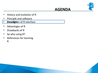 AGENDA
• History and evolution of R
• Principle and software
paradigm• Description of R interface
• Advantages of R
• Drawbacks of R
• So why using R?
• References for learning
R
 