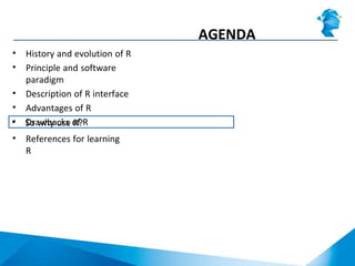 AGENDA
• History and evolution of R
• Principle and software
paradigm
• Description of R interface
• Advantages of R
• Drawbacks of R• So why use R?
• References for learning
R
 