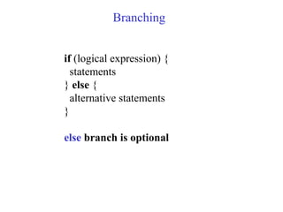 Branching
if (logical expression) {
statements
} else {
alternative statements
}
else branch is optional
 