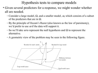 Hypothesis tests to compare models
• Given several predictors for a response, we might wonder whether
all are needed.
– Co...