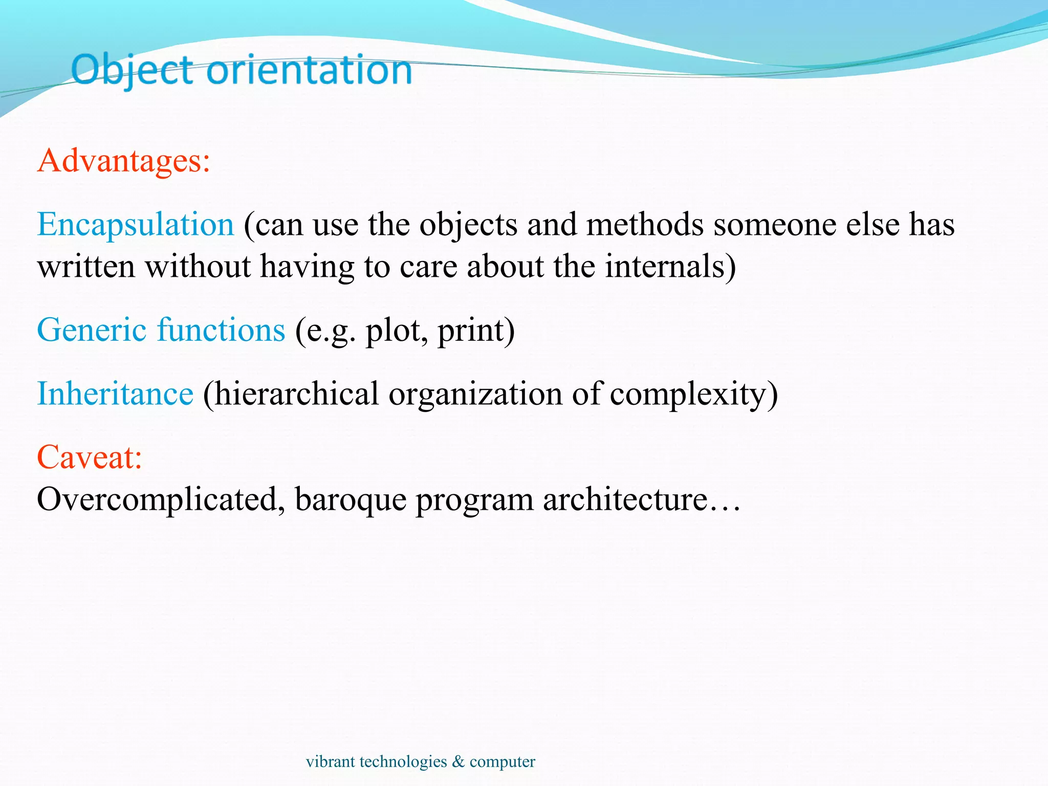 Advantages:
Encapsulation (can use the objects and methods someone else has
written without having to care about the internals)
Generic functions (e.g. plot, print)
Inheritance (hierarchical organization of complexity)
Caveat:
Overcomplicated, baroque program architecture…
vibrant technologies & computer
 