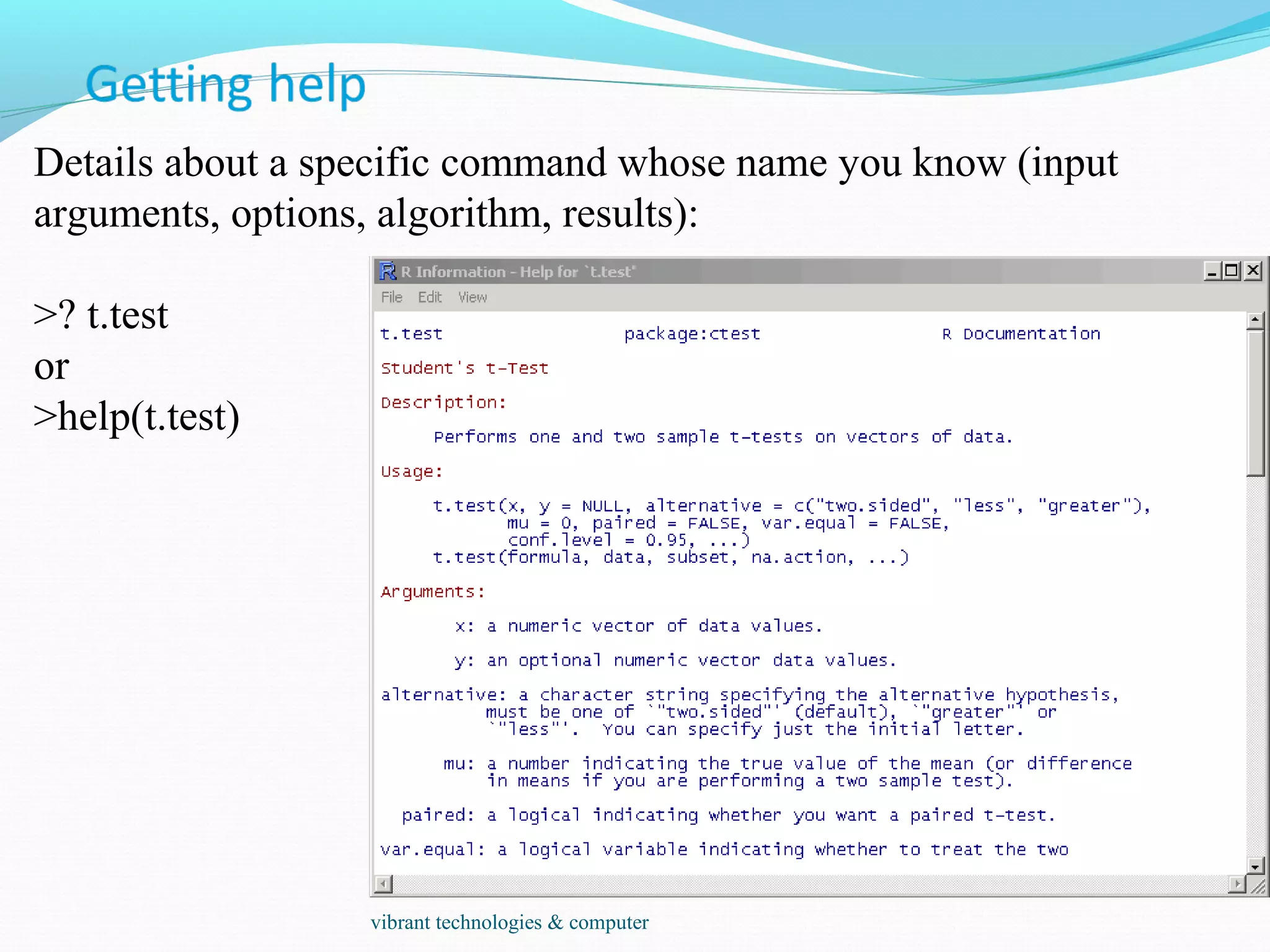 Details about a specific command whose name you know (input
arguments, options, algorithm, results):
>? t.test
or
>help(t.test)
vibrant technologies & computer
 