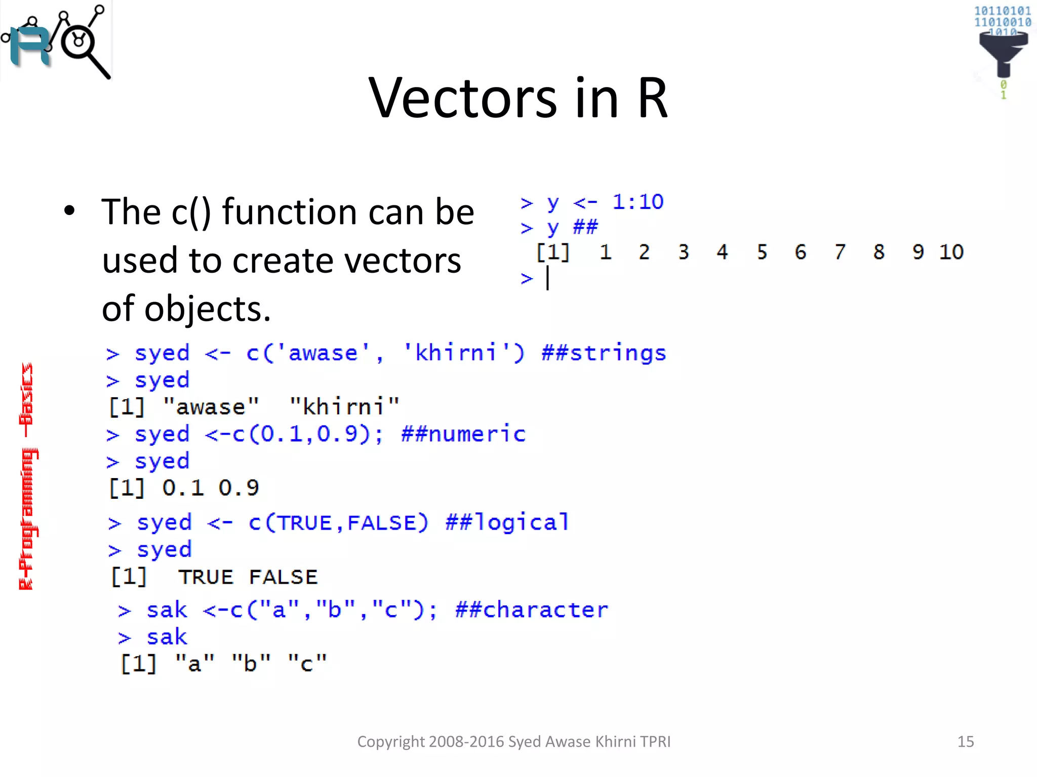 R-Programming–Basics
Vectors in R
• The c() function can be
used to create vectors
of objects.
Copyright 2008-2016 Syed Awase Khirni TPRI 15
 