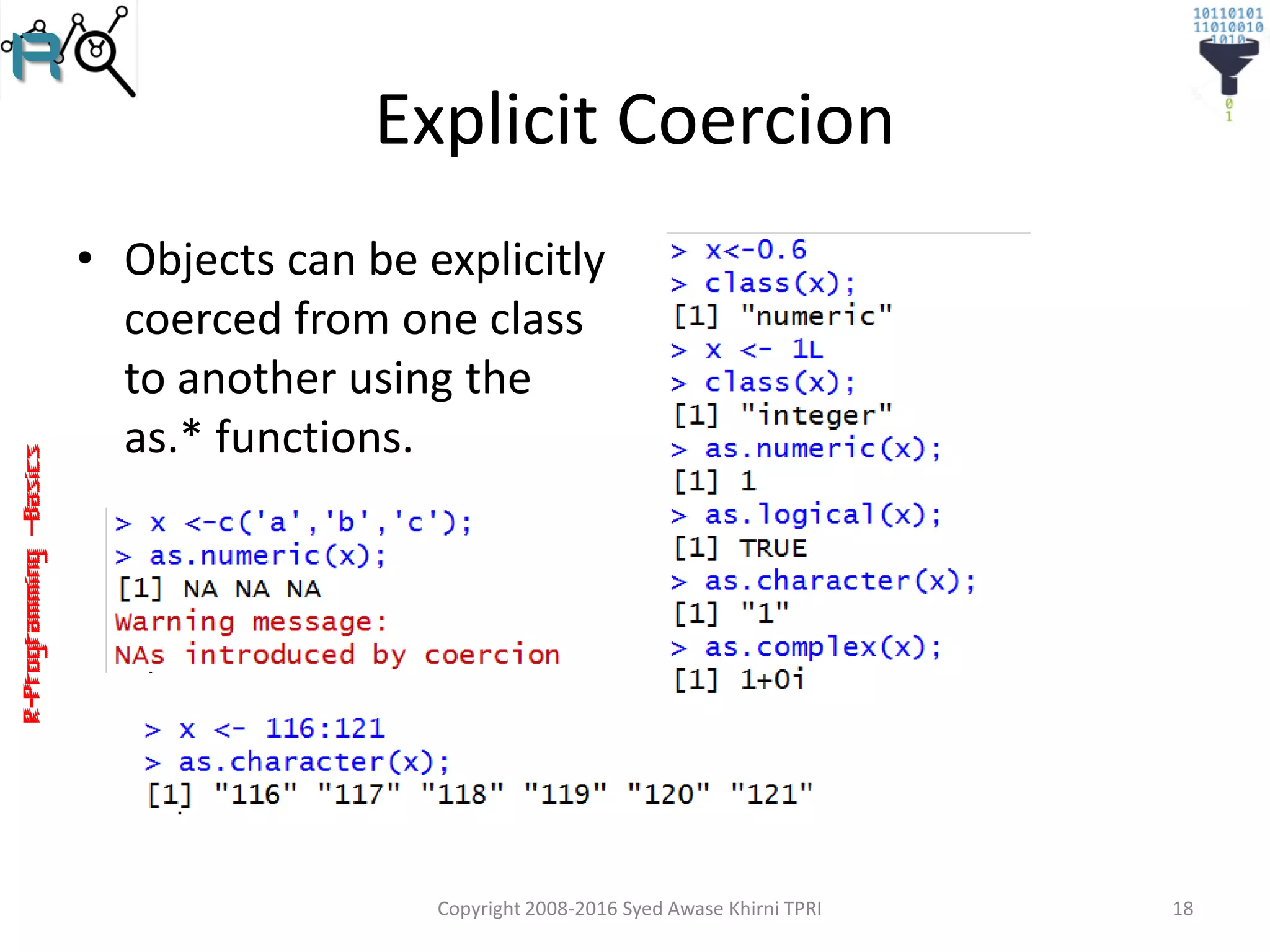 R-Programming–Basics
Explicit Coercion
• Objects can be explicitly
coerced from one class
to another using the
as.* functions.
Copyright 2008-2016 Syed Awase Khirni TPRI 18
 