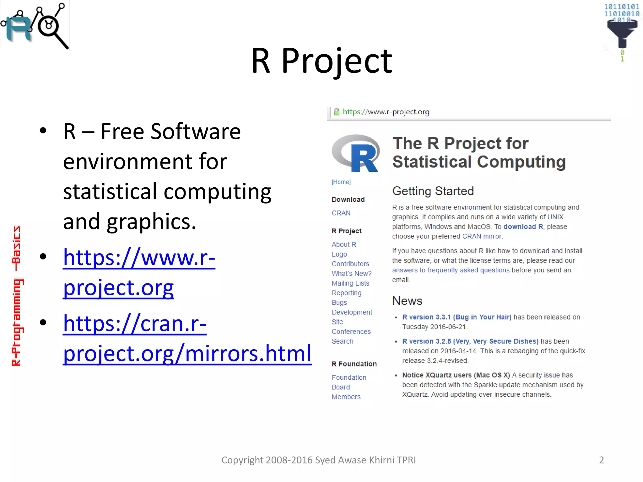 R-Programming–Basics
R Project
• R – Free Software
environment for
statistical computing
and graphics.
• https://www.r-
project.org
• https://cran.r-
project.org/mirrors.html
Copyright 2008-2016 Syed Awase Khirni TPRI 2
 