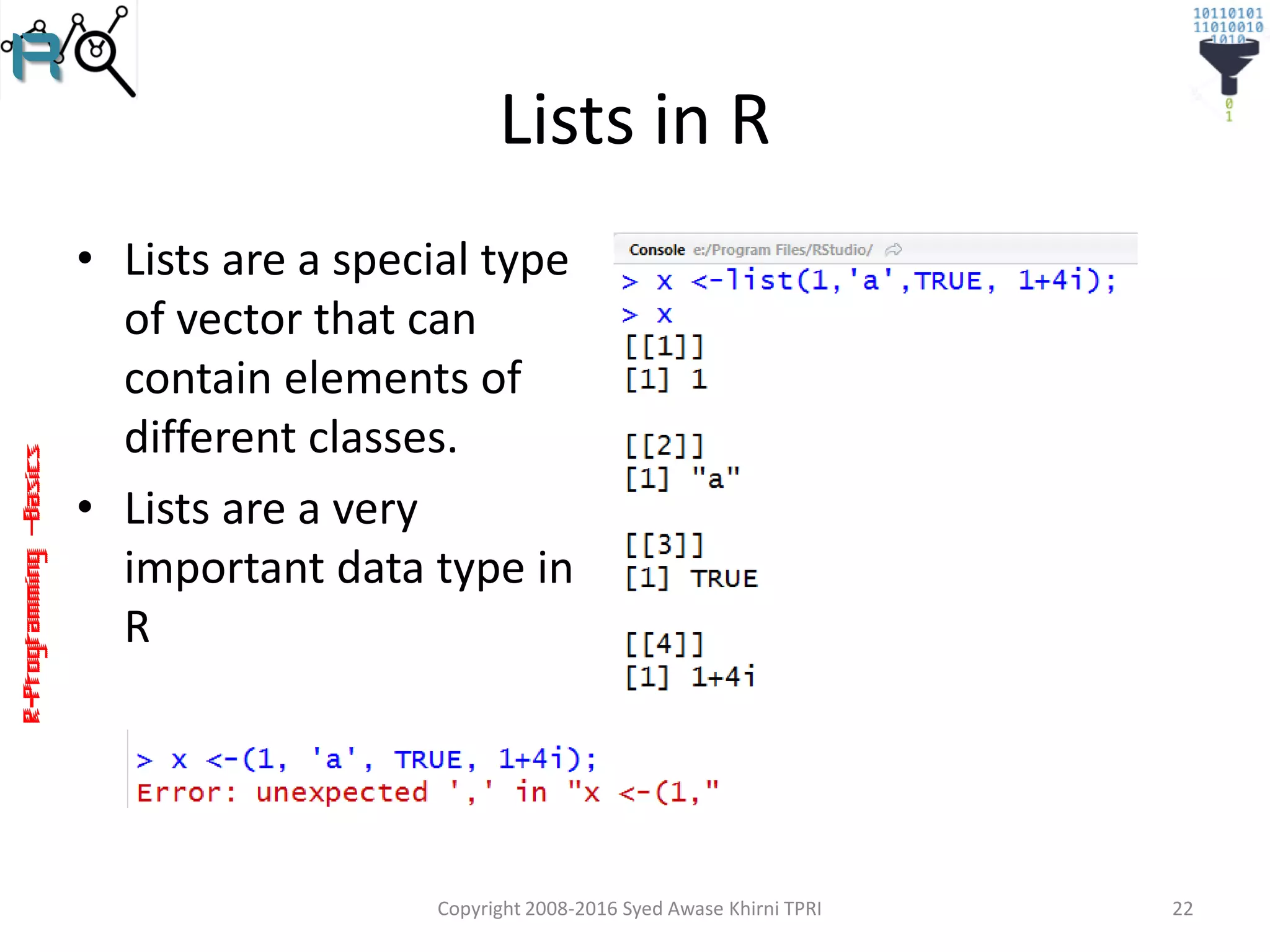 R-Programming–Basics
Lists in R
• Lists are a special type
of vector that can
contain elements of
different classes.
• Lists are a very
important data type in
R
Copyright 2008-2016 Syed Awase Khirni TPRI 22
 