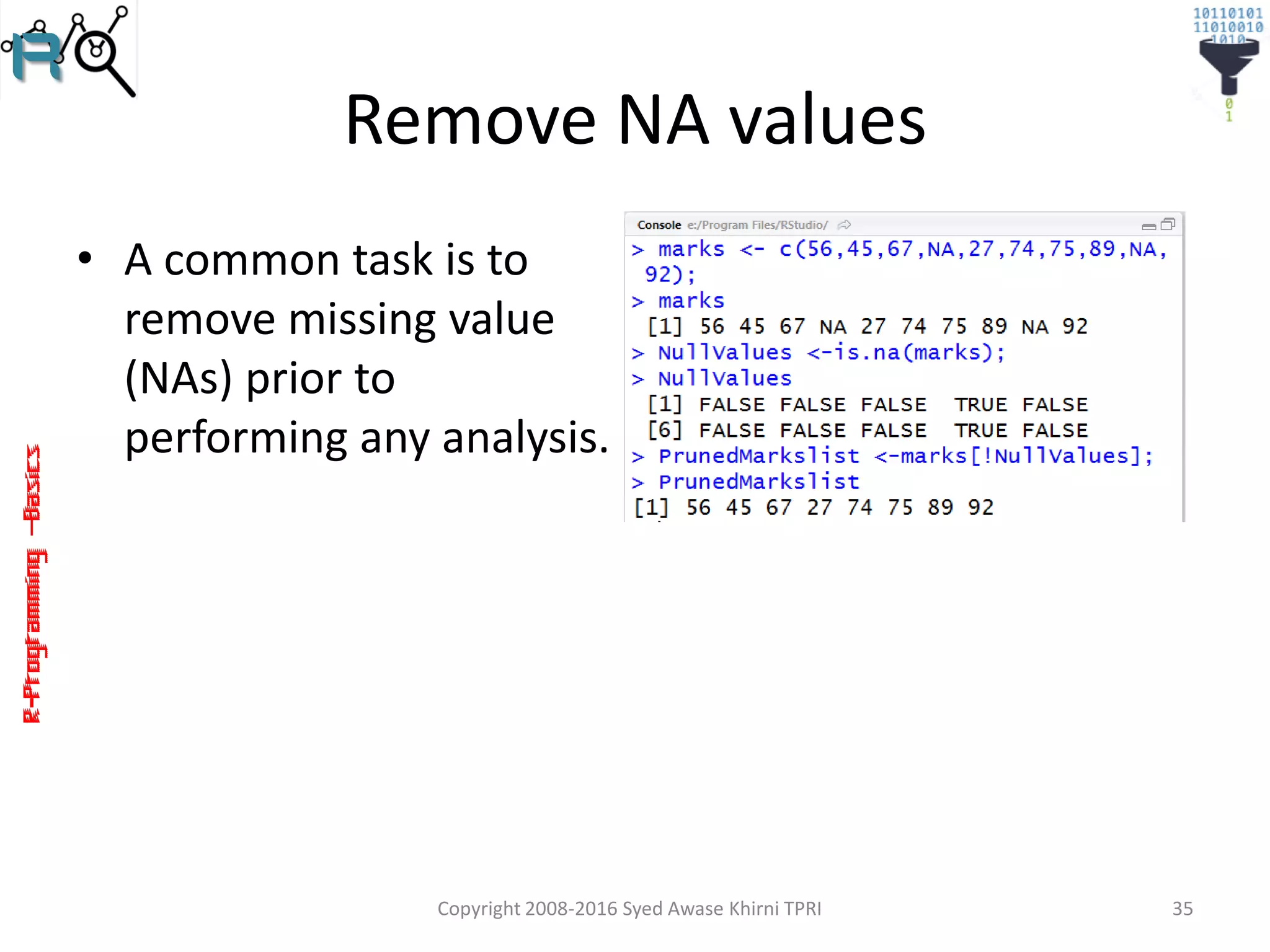 R-Programming–Basics
Remove NA values
• A common task is to
remove missing value
(NAs) prior to
performing any analysis.
Copyright 2008-2016 Syed Awase Khirni TPRI 35
 