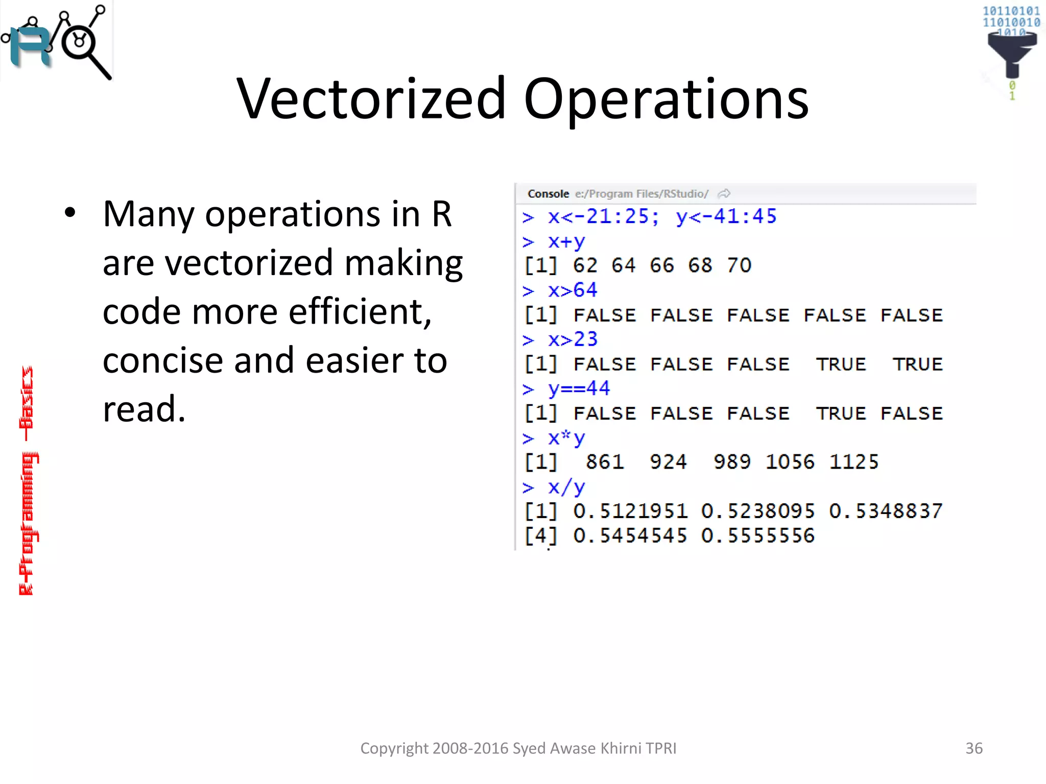 R-Programming–Basics
Vectorized Operations
• Many operations in R
are vectorized making
code more efficient,
concise and easier to
read.
Copyright 2008-2016 Syed Awase Khirni TPRI 36
 