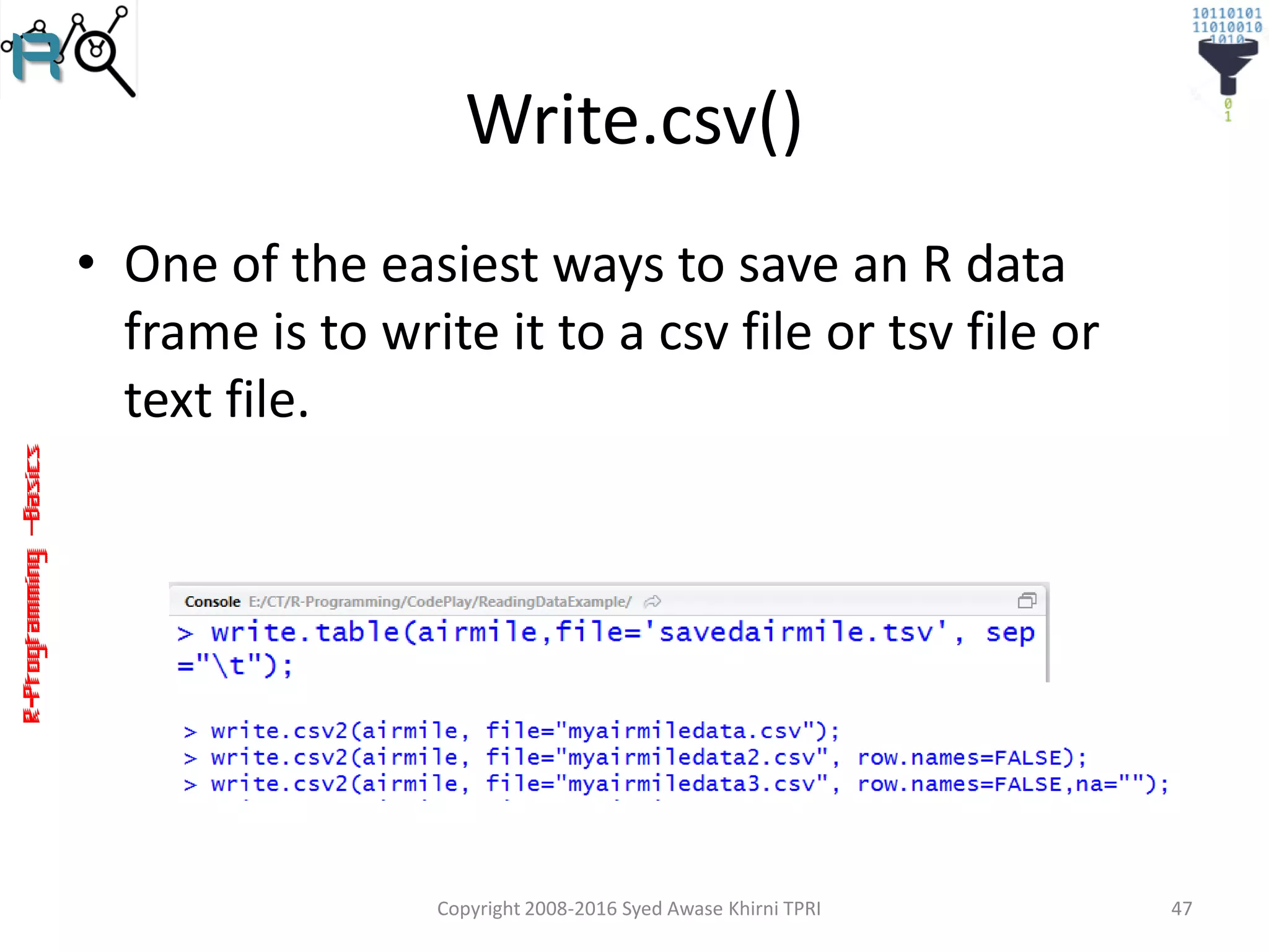 R-Programming–Basics
Write.csv()
• One of the easiest ways to save an R data
frame is to write it to a csv file or tsv file or
text file.
Copyright 2008-2016 Syed Awase Khirni TPRI 47
 