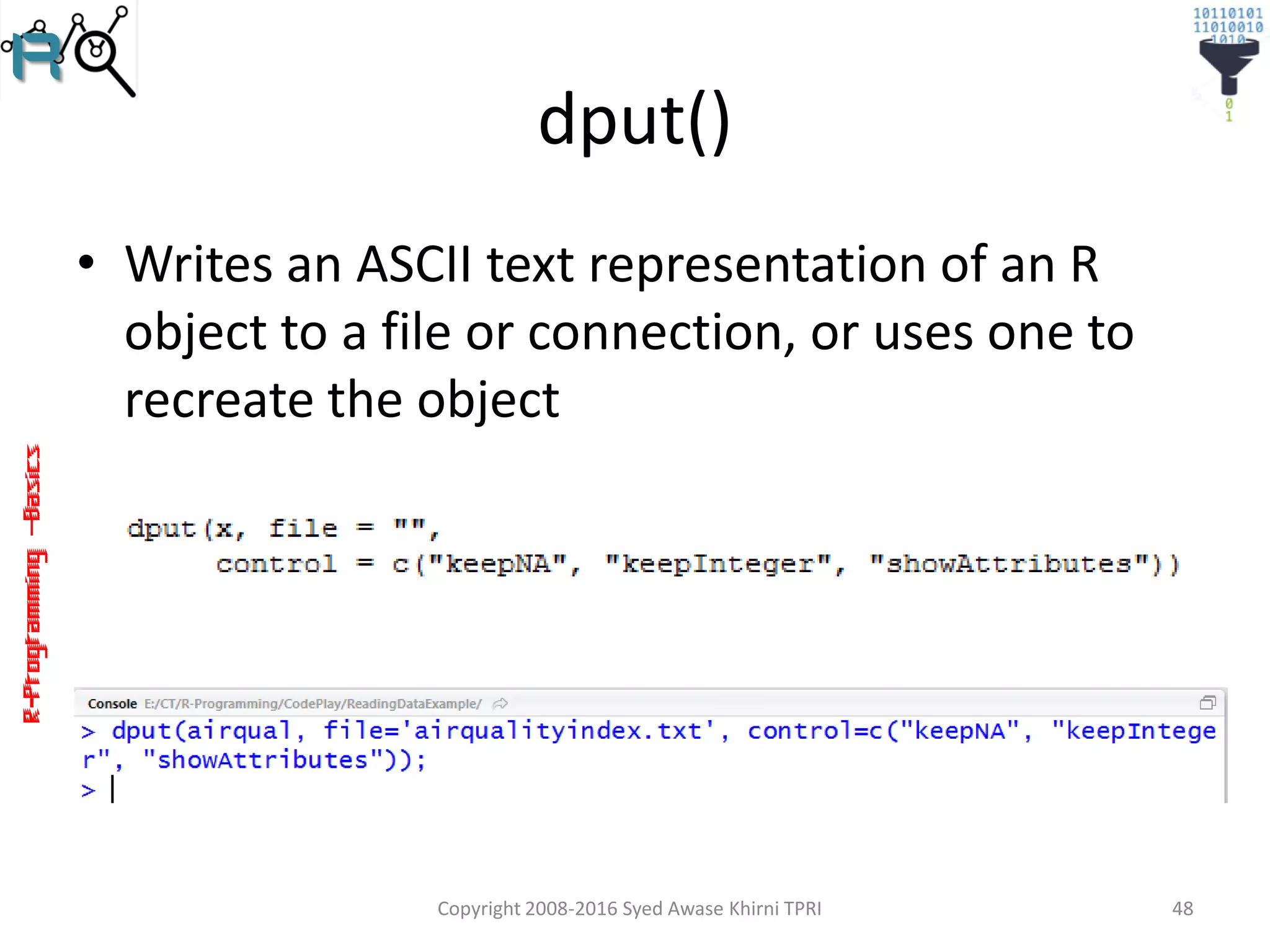R-Programming–Basics
dput()
• Writes an ASCII text representation of an R
object to a file or connection, or uses one to
recreate the object
Copyright 2008-2016 Syed Awase Khirni TPRI 48
 