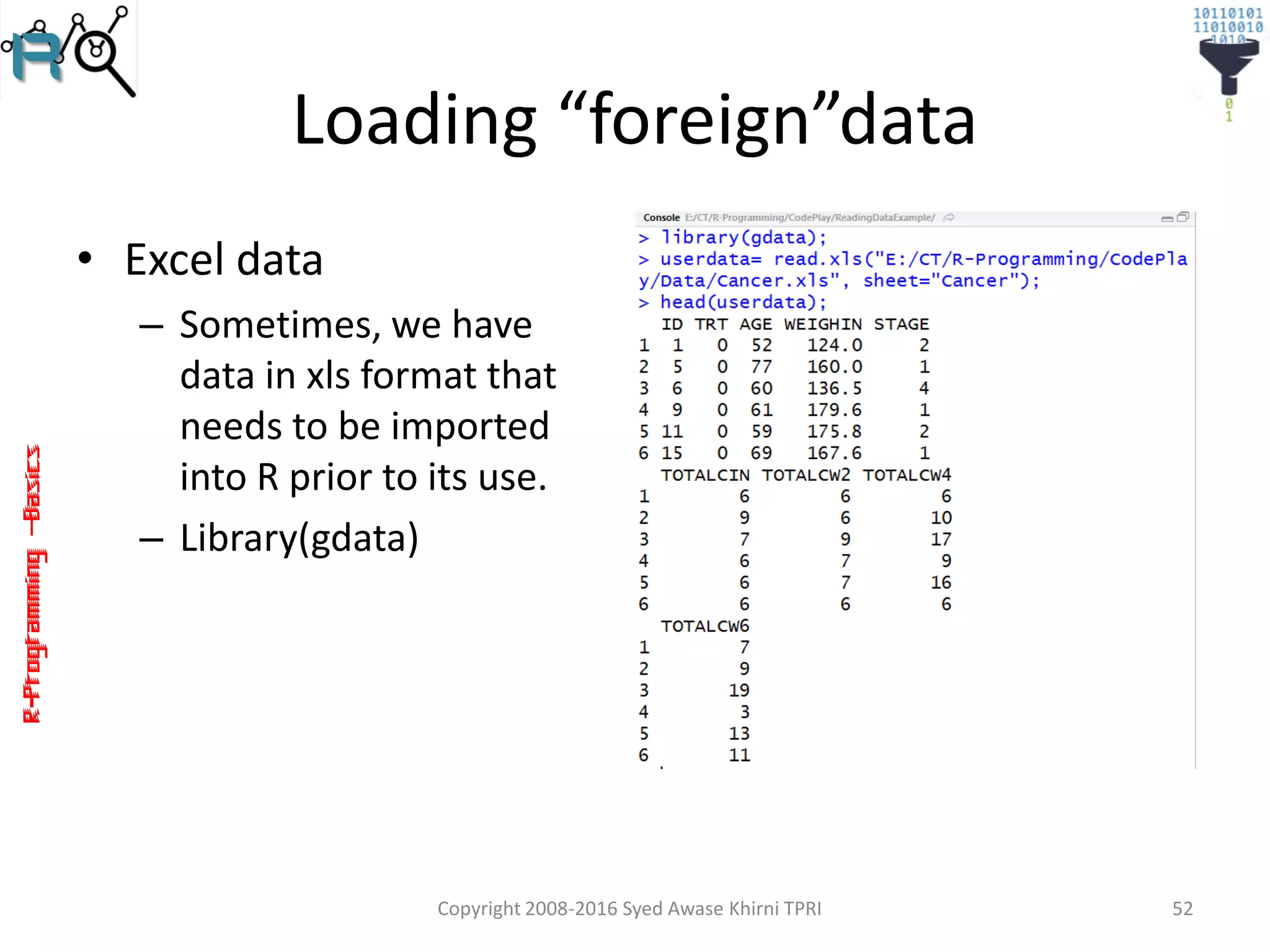 R-Programming–Basics
Loading “foreign”data
• Excel data
– Sometimes, we have
data in xls format that
needs to be imported
into R prior to its use.
– Library(gdata)
Copyright 2008-2016 Syed Awase Khirni TPRI 52
 