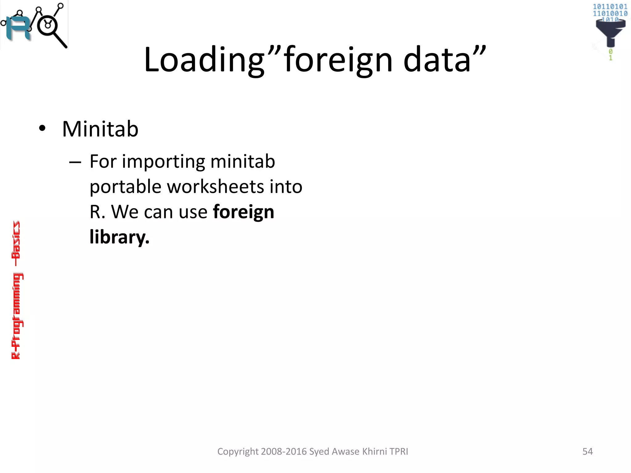 R-Programming–Basics
Loading”foreign data”
• Minitab
– For importing minitab
portable worksheets into
R. We can use foreign
library.
Copyright 2008-2016 Syed Awase Khirni TPRI 54
 