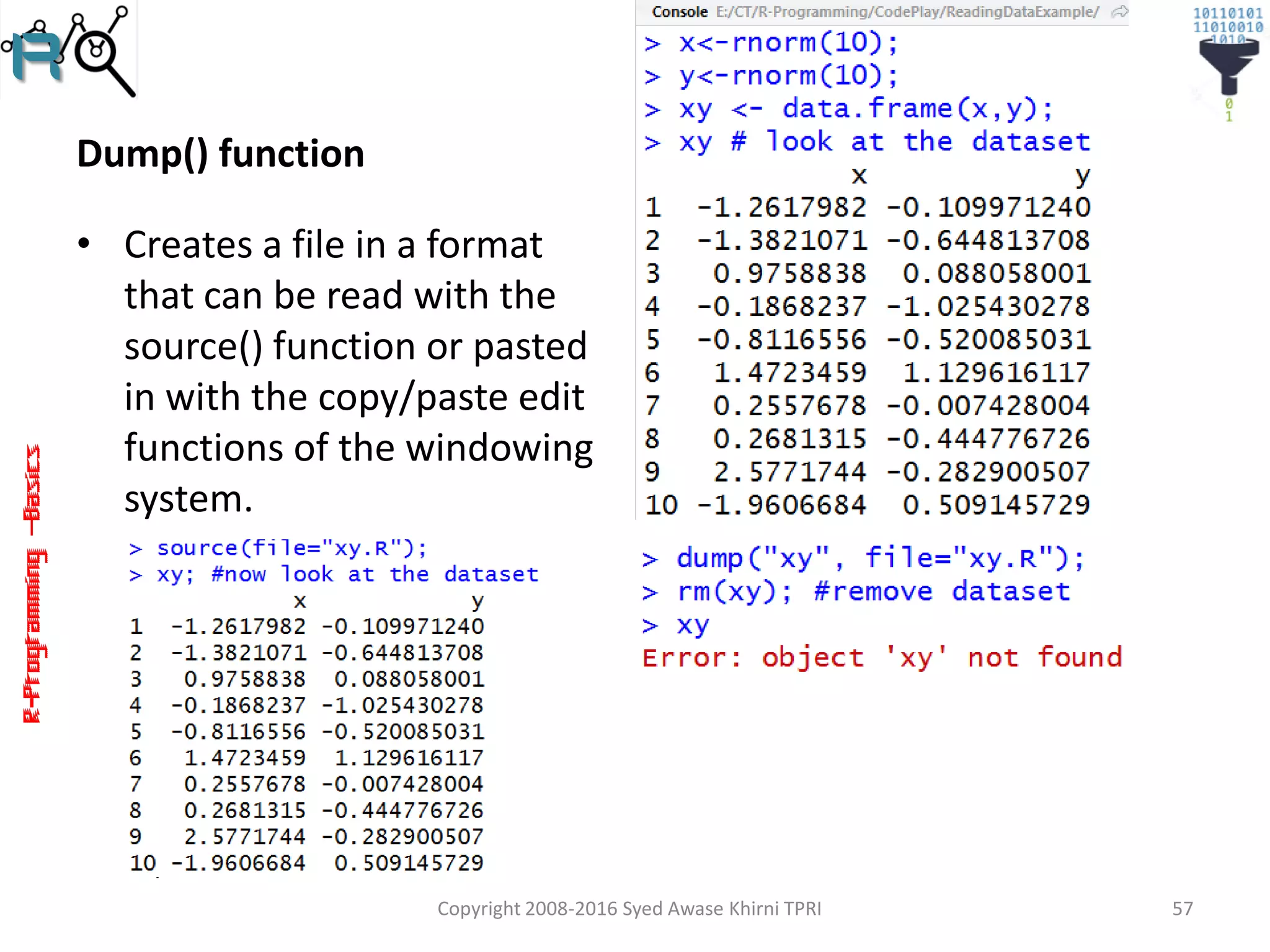 R-Programming–Basics
Dump() function
• Creates a file in a format
that can be read with the
source() function or pasted
in with the copy/paste edit
functions of the windowing
system.
Copyright 2008-2016 Syed Awase Khirni TPRI 57
 