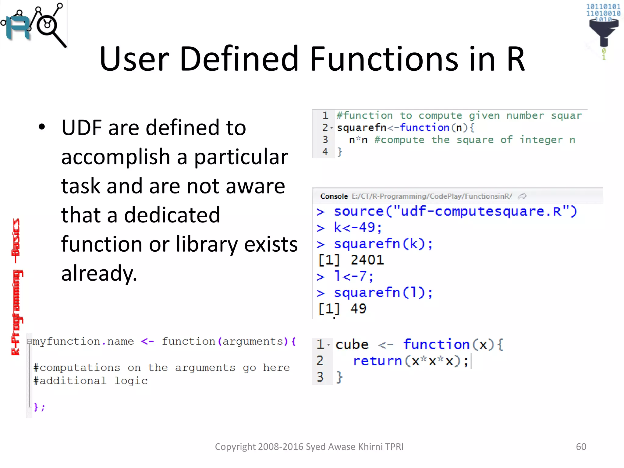 R-Programming–Basics
User Defined Functions in R
• UDF are defined to
accomplish a particular
task and are not aware
that a dedicated
function or library exists
already.
Copyright 2008-2016 Syed Awase Khirni TPRI 60
 