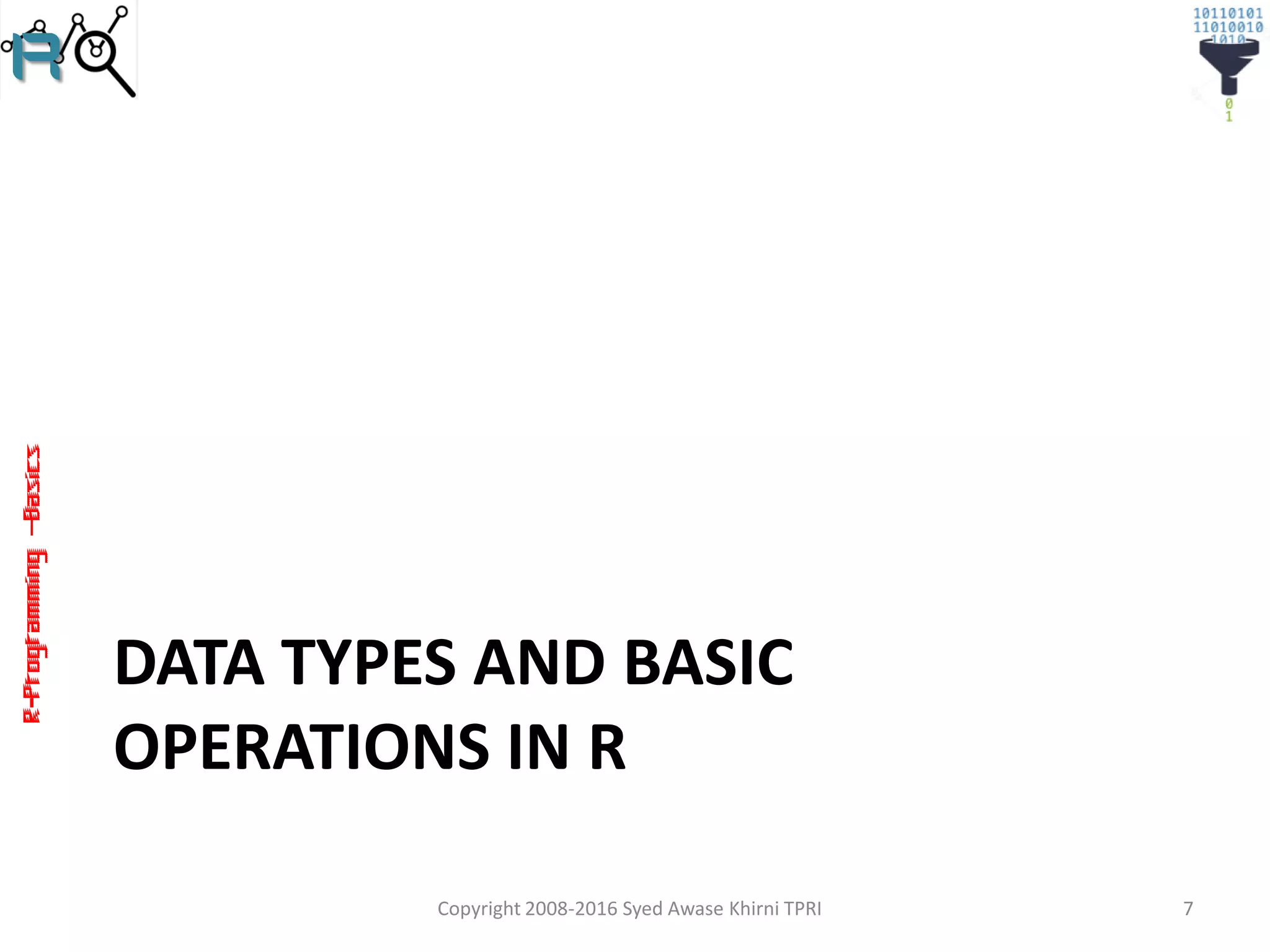 R-Programming–Basics
DATA TYPES AND BASIC
OPERATIONS IN R
Copyright 2008-2016 Syed Awase Khirni TPRI 7
 