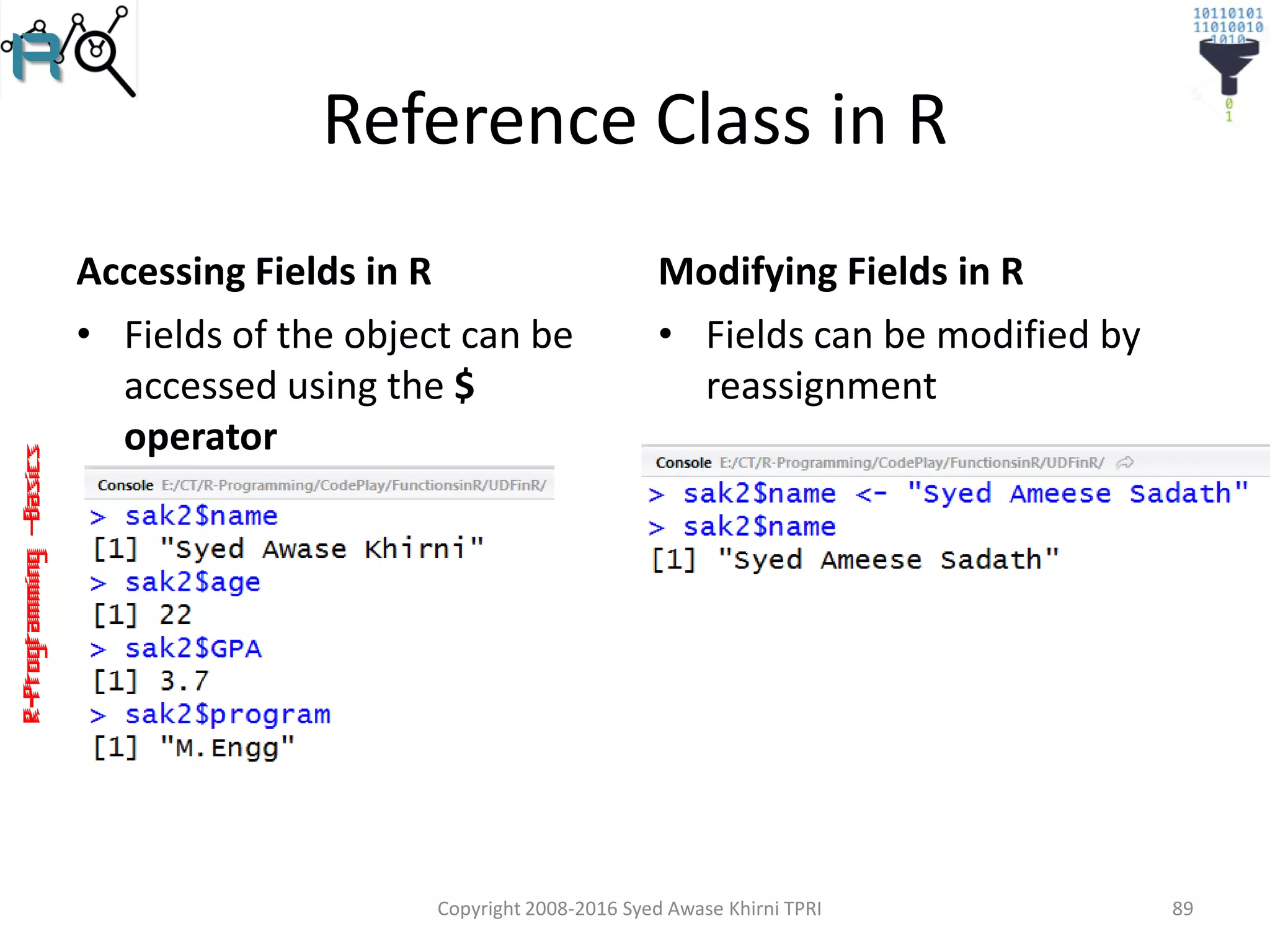 R-Programming–Basics
Reference Class in R
Accessing Fields in R
• Fields of the object can be
accessed using the $
operator
Modifying Fields in R
Copyright 2008-2016 Syed Awase Khirni TPRI 89
• Fields can be modified by
reassignment
 