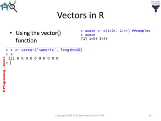 R-Programming–Basics
Vectors in R
• Using the vector()
function
Copyright 2008-2016 Syed Awase Khirni TPRI 16
 
