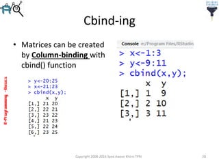 R-Programming–Basics
Cbind-ing
• Matrices can be created
by Column-binding with
cbind() function
Copyright 2008-2016 Syed Awase Khirni TPRI 20
 