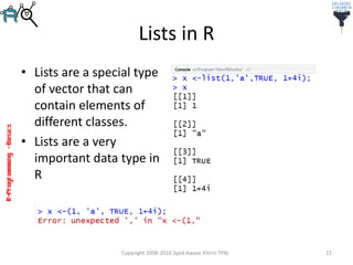 R-Programming–Basics
Lists in R
• Lists are a special type
of vector that can
contain elements of
different classes.
• Lists are a very
important data type in
R
Copyright 2008-2016 Syed Awase Khirni TPRI 22
 