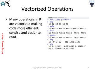 R-Programming–Basics
Vectorized Operations
• Many operations in R
are vectorized making
code more efficient,
concise and easier to
read.
Copyright 2008-2016 Syed Awase Khirni TPRI 36
 