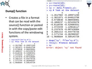 R-Programming–Basics
Dump() function
• Creates a file in a format
that can be read with the
source() function or pasted
in with the copy/paste edit
functions of the windowing
system.
Copyright 2008-2016 Syed Awase Khirni TPRI 57
 