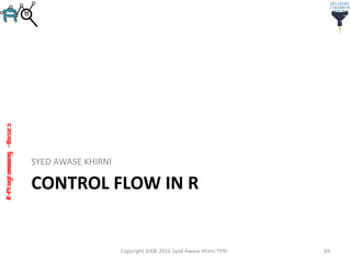 R-Programming–Basics
CONTROL FLOW IN R
SYED AWASE KHIRNI
Copyright 2008-2016 Syed Awase Khirni TPRI 69
 