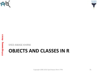 R-Programming–Basics
OBJECTS AND CLASSES IN R
SYED AWASE KHIRNI
Copyright 2008-2016 Syed Awase Khirni TPRI 76
 