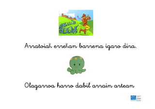 Arratoiak errekan barrena igaro dira.
Olagarroa harro dabil arrain artean
 