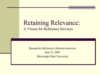Retaining Relevance: A Vision for Reference Services Humanities Reference Librarian Interview June 11, 2007 Mississippi State University 