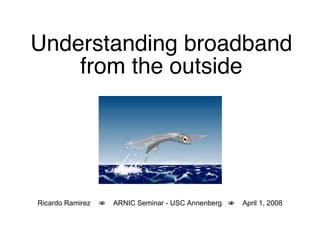 Understanding broadband from the outside Ricardo Ramirez     ARNIC Seminar - USC Annenberg     April 1, 2008 