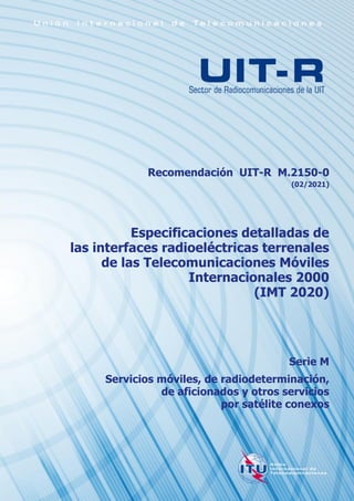 Recomendación UIT-R M.2150-0
(02/2021)
Especificaciones detalladas de
las interfaces radioeléctricas terrenales
de las Telecomunicaciones Móviles
Internacionales 2000
(IMT 2020)
Serie M
Servicios móviles, de radiodeterminación,
de aficionados y otros servicios
por satélite conexos
 