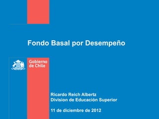 Fondo Basal por Desempeño




     Ricardo Reich Albertz
     Division de Educación Superior

     11 de diciembre de 2012
 
