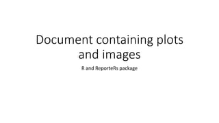 Document containing plots
and images
R and ReporteRs package
 