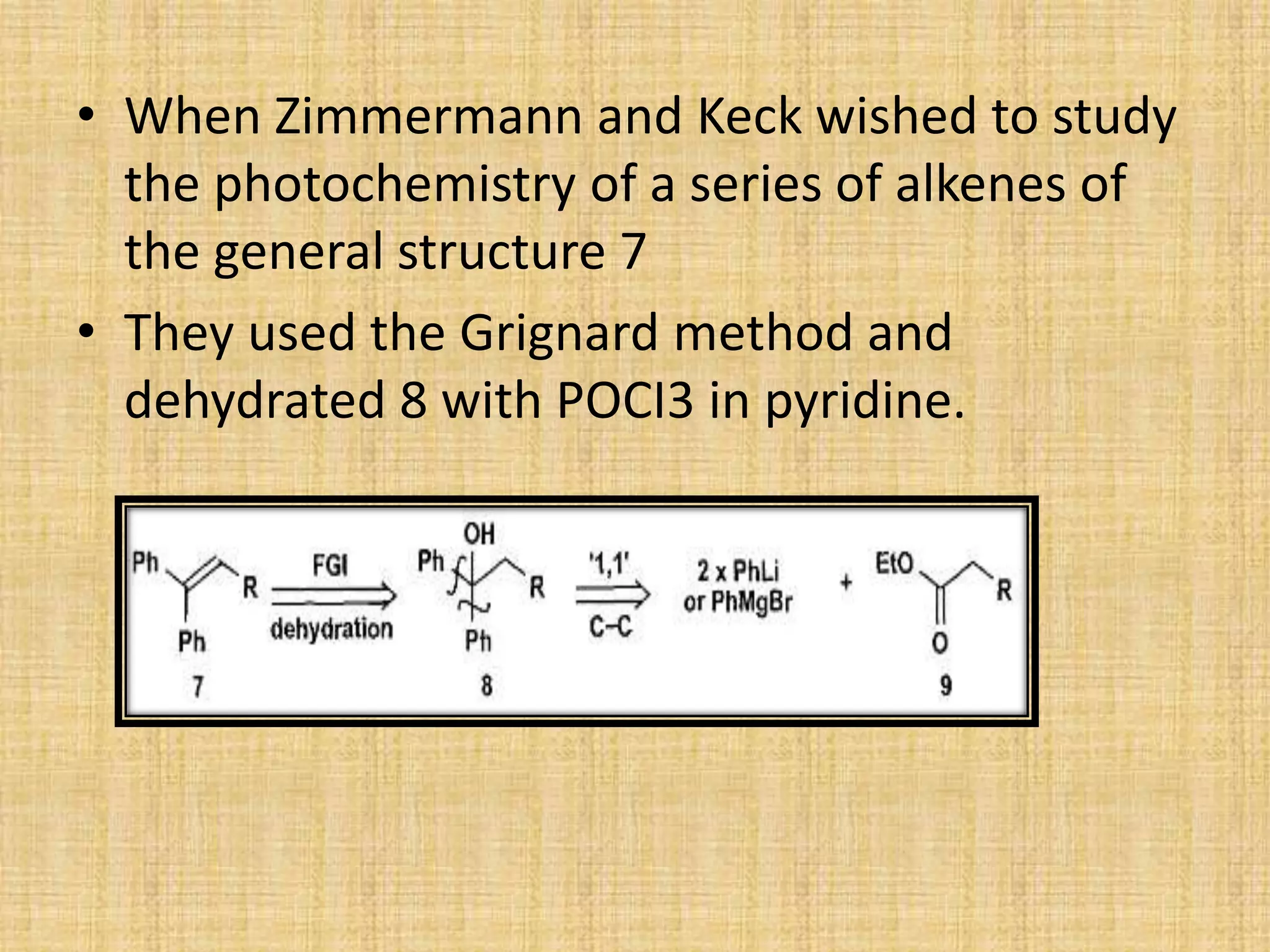 • When Zimmermann and Keck wished to study
the photochemistry of a series of alkenes of
the general structure 7
• They used the Grignard method and
dehydrated 8 with POCI3 in pyridine.
 