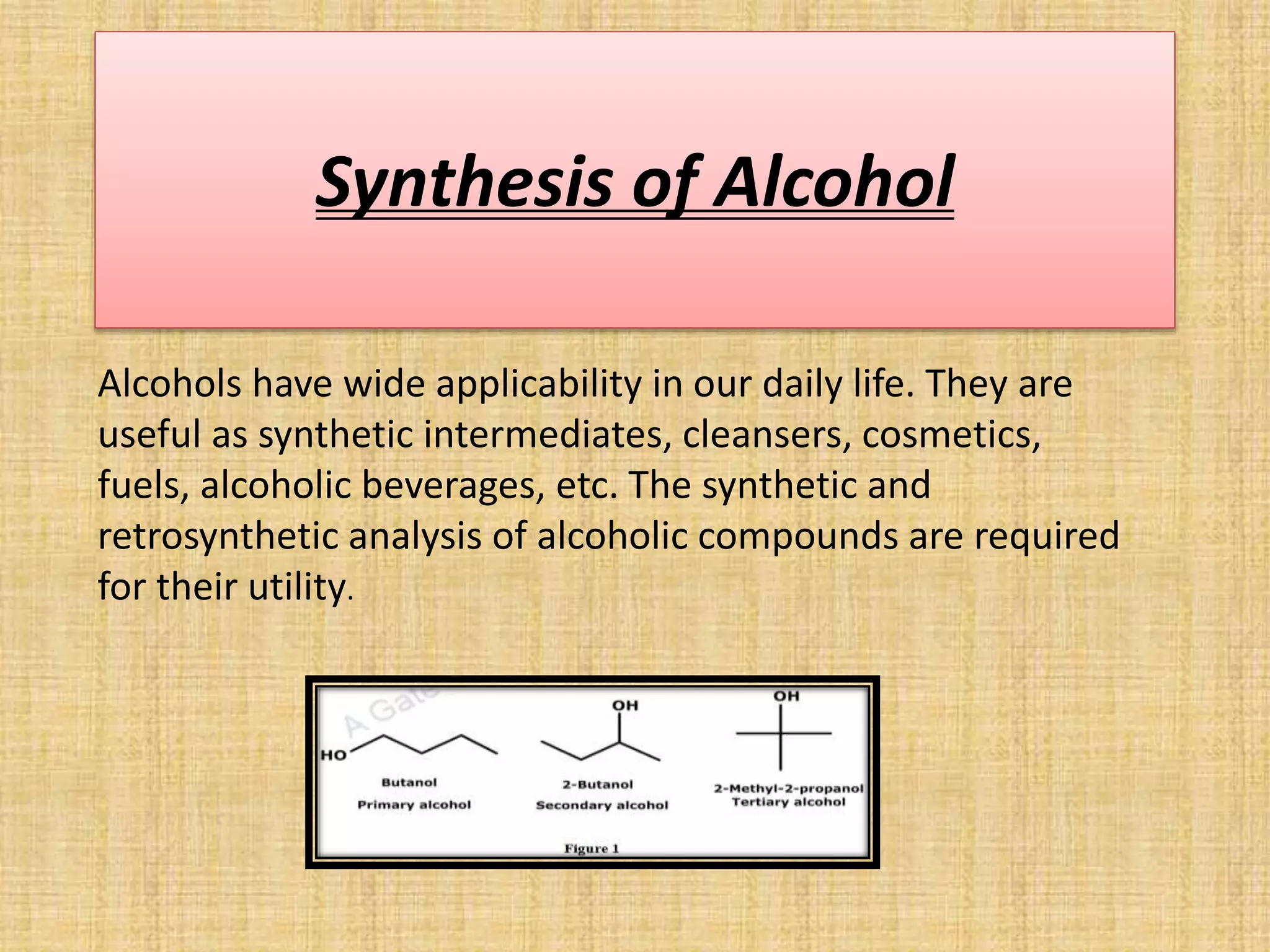 Synthesis of Alcohol
Alcohols have wide applicability in our daily life. They are
useful as synthetic intermediates, cleansers, cosmetics,
fuels, alcoholic beverages, etc. The synthetic and
retrosynthetic analysis of alcoholic compounds are required
for their utility.
 