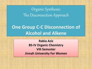 Organic Synthesis:
The Disconnection Approach
One Group C-C Disconnection of
Alcohol and Alkene
Rabia Aziz
BS-IV Organic Chemistry
VIII Semester
Jinnah University For Women
 