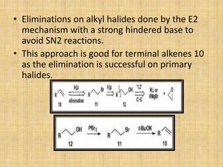 • Eliminations on alkyl halides done by the E2
mechanism with a strong hindered base to
avoid SN2 reactions.
• This approach is good for terminal alkenes 10
as the elimination is successful on primary
halides.
 