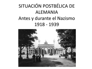 SITUACIÓN POSTBÉLICA DE
ALEMANIA
Antes y durante el Nazismo
1918 - 1939
 