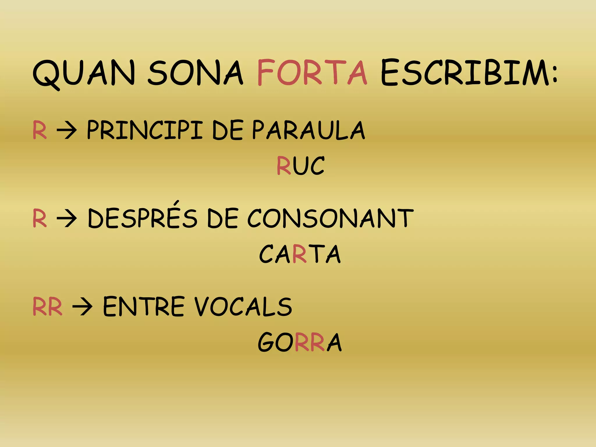QUAN SONA FORTA ESCRIBIM:
R  PRINCIPI DE PARAULA
RUC
R  DESPRÉS DE CONSONANT
CARTA
RR  ENTRE VOCALS
GORRA
 