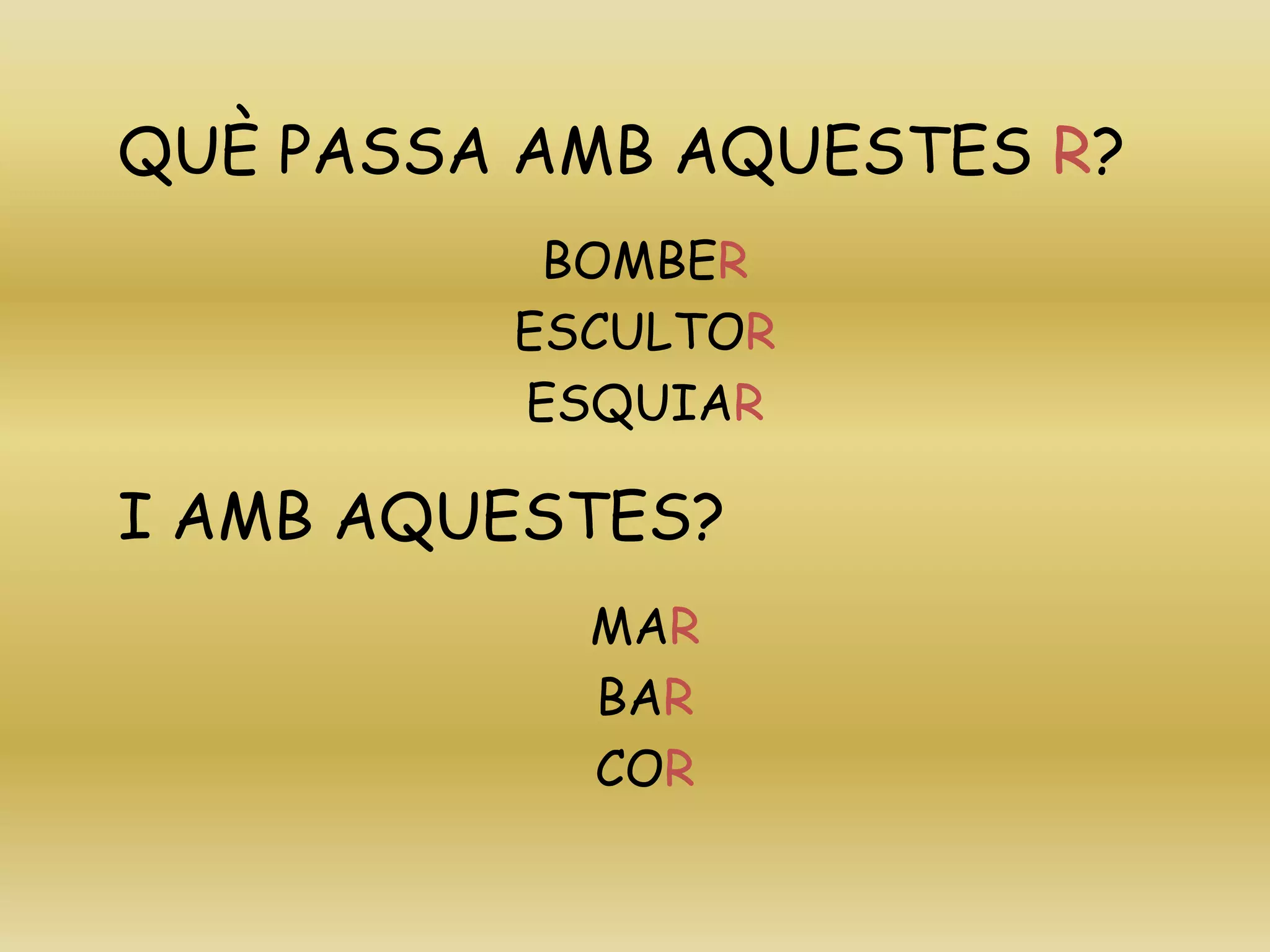 QUÈ PASSA AMB AQUESTES R?
BOMBER
ESCULTOR
ESQUIAR
I AMB AQUESTES?
MAR
BAR
COR
 