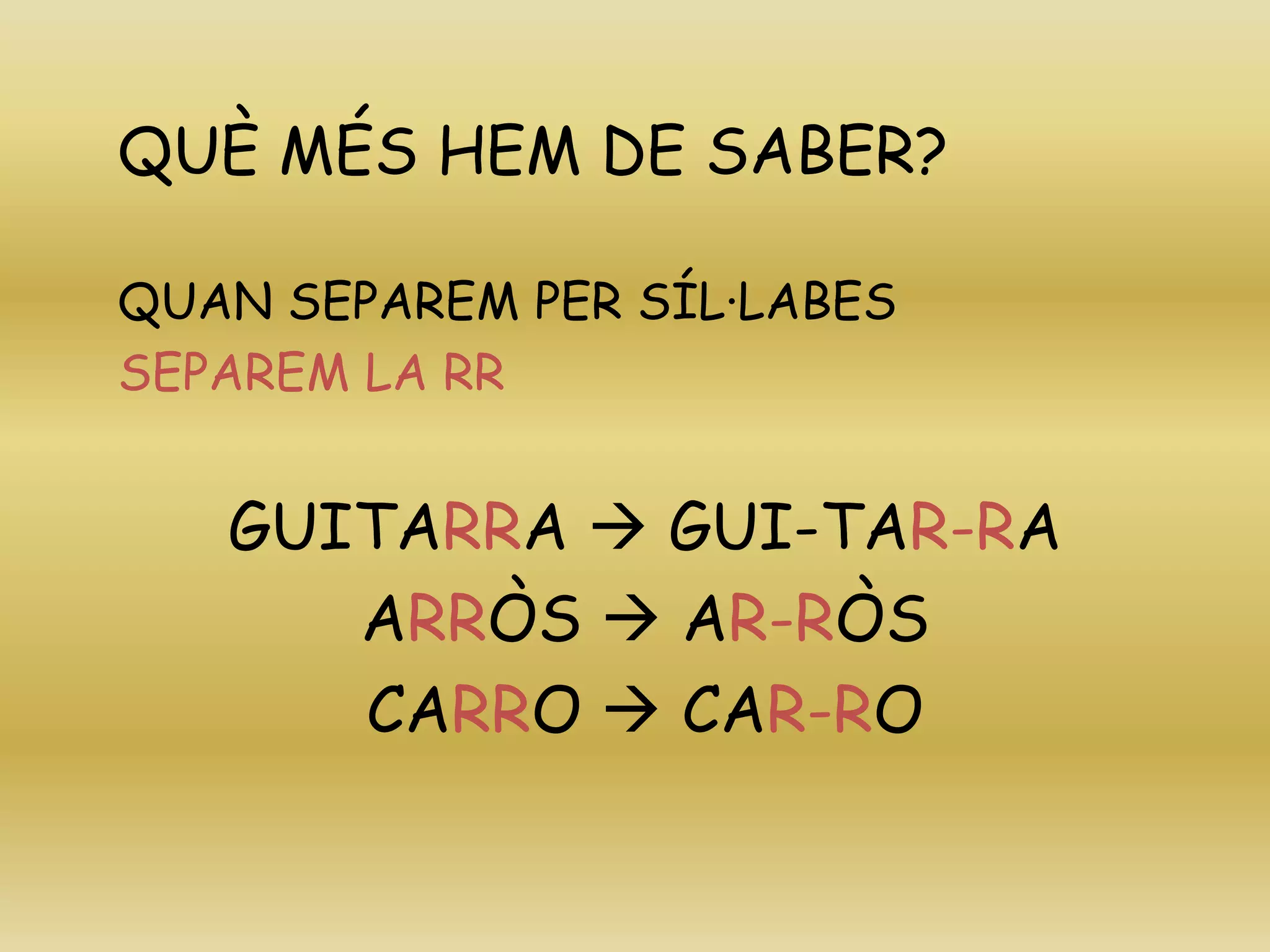 QUÈ MÉS HEM DE SABER?
QUAN SEPAREM PER SÍL·LABES
SEPAREM LA RR
GUITARRA  GUI-TAR-RA
ARRÒS  AR-RÒS
CARRO  CAR-RO
 