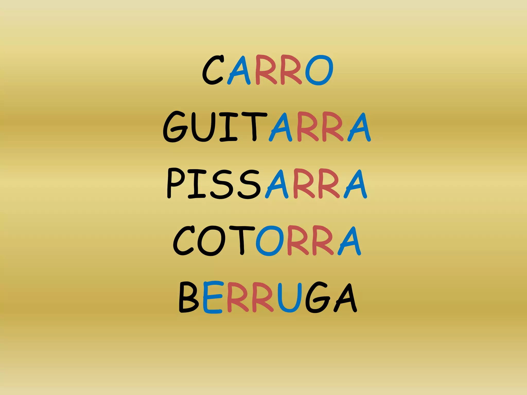 CARRO
GUITARRA
PISSARRA
COTORRA
BERRUGA
 