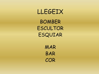 LLEGEIX
BOMBER
ESCULTOR
ESQUIAR
MAR
BAR
COR
 