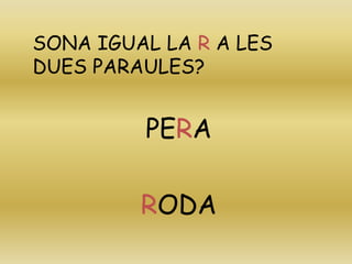 SONA IGUAL LA R A LES
DUES PARAULES?
PERA
RODA
 