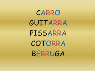 CARRO
GUITARRA
PISSARRA
COTORRA
BERRUGA
 