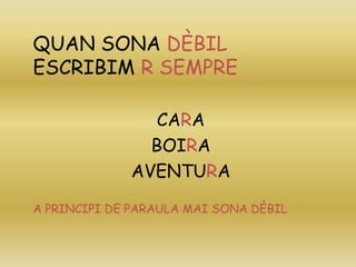 QUAN SONA DÈBIL
ESCRIBIM R SEMPRE
CARA
BOIRA
AVENTURA
A PRINCIPI DE PARAULA MAI SONA DÈBIL
 