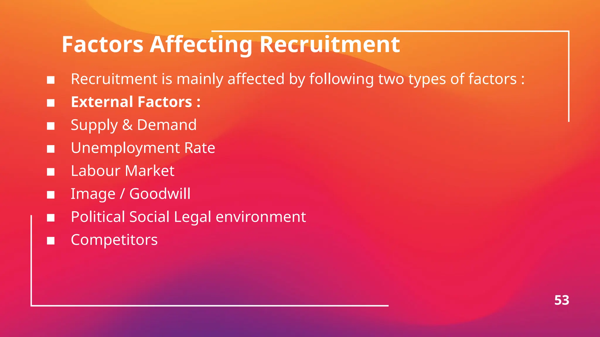 Factors Affecting Recruitment
▪ Recruitment is mainly affected by following two types of factors :
▪ External Factors :
▪ Supply & Demand
▪ Unemployment Rate
▪ Labour Market
▪ Image / Goodwill
▪ Political Social Legal environment
▪ Competitors
53
 